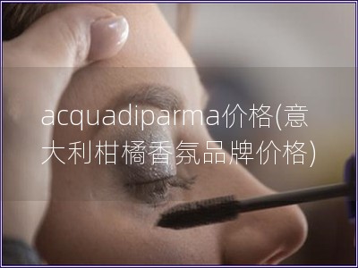 acquadiparma价格(意大利柑橘香氛品牌价格