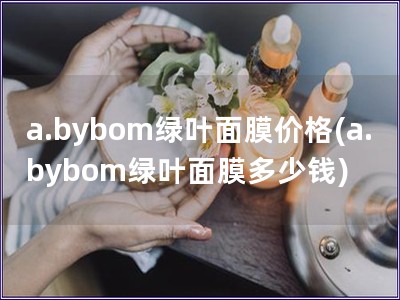 a.bybom绿叶面膜价格(a.bybom绿叶面膜多