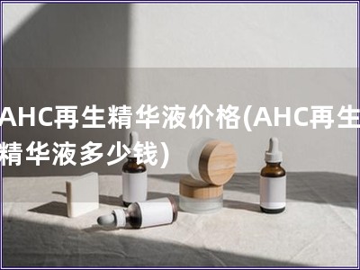 AHC再生精华液价格(AHC再生精华液多少钱)