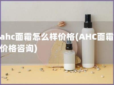 ahc面霜怎么样价格(AHC面霜价格咨询)