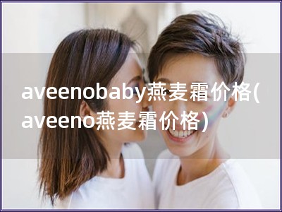 aveenobaby燕麦霜价格(aveeno燕麦霜价格)