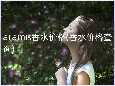 aramis香水价格(香水价格查询) aramis香水价格(香水价格查询)