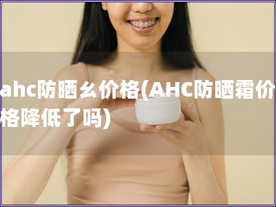 ahc防晒ㄠ价格(AHC防晒霜价格降低了吗)