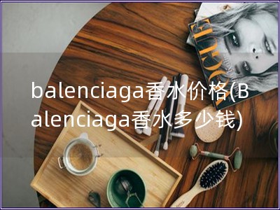 balenciaga香水价格(Balenciaga香