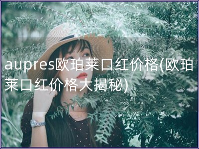 aupres欧珀莱口红价格(欧珀莱口红价格大揭秘)