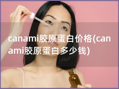 canami胶原蛋白价格(canami胶原蛋白多少钱)