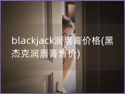 blackjack润唇膏价格(黑杰克润唇膏售价)