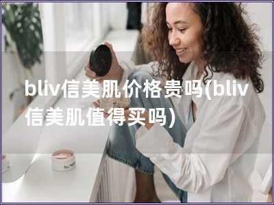 bliv信美肌价格贵吗(bliv信美肌值得买吗)