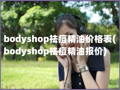 bodyshop祛痘精油价格表(bodyshop祛痘精油报价)