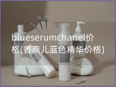blueserumchanel价格(香奈儿蓝色精华价格) blueserumchanel价格(香奈儿蓝色精华价格)