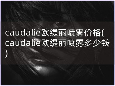 caudalie欧缇丽喷雾价格(caudalie欧缇