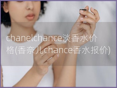 chanelchance淡香水价格(香奈儿chance香水报价)