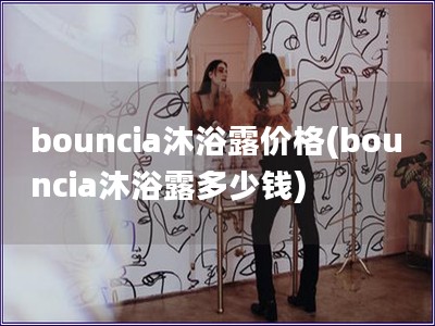 bouncia沐浴露价格(bouncia沐浴露多少钱)