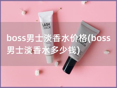 boss男士淡香水价格(boss男士淡香水多少钱)