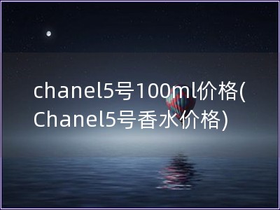 chanel5号100ml价格(Chanel5号香水价格)