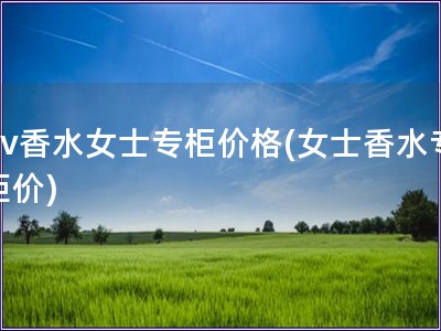 bv香水女士专柜价格(女士香水专柜价) bv香水女士专柜价格(女士香水专柜价)