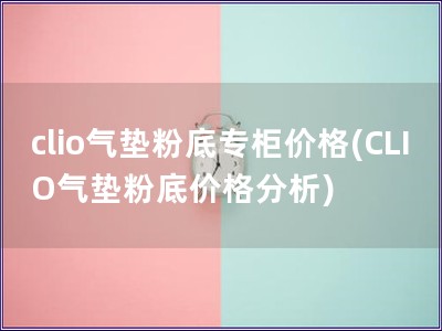 clio气垫粉底专柜价格(CLIO气垫粉底价格分析)