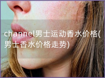 channel男士运动香水价格(男士香水价格走势)