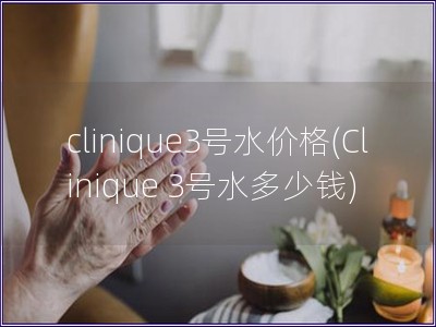 clinique3号水价格(Clinique 3号水多少钱) clinique3号水价格(Clinique 3号水多少钱)