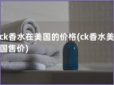 ck香水在美国的价格(ck香水美国售价) ck香水在美国的价格(ck香水美国售价)