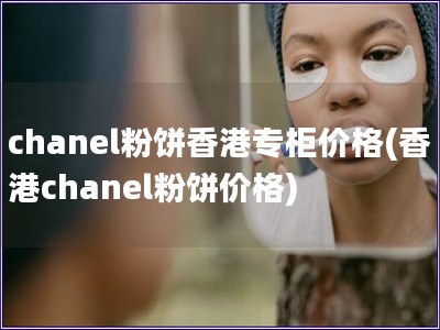 chanel粉饼香港专柜价格(香港chanel粉饼价格)