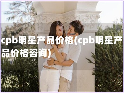 cpb明星产品价格(cpb明星产品价格咨询)