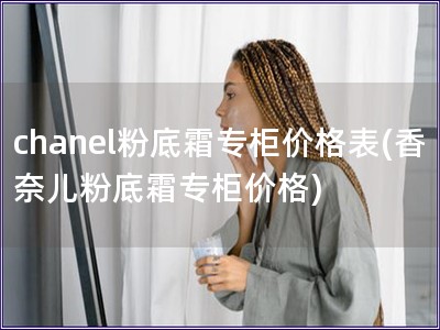 chanel粉底霜专柜价格表(香奈儿粉底霜专柜价格)