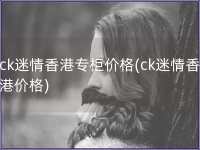 ck迷情香港专柜价格(ck迷情香港价格)