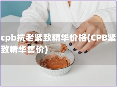 cpb抗老紧致精华价格(CPB紧致精华售价)