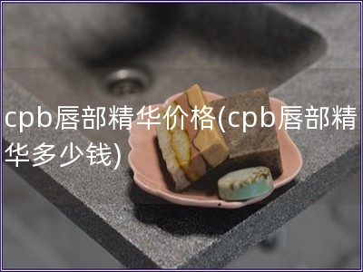 cpb唇部精华价格(cpb唇部精华多少钱)