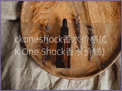 ckoneshock香水价格(CK One Shock香水价钱) ckoneshock香水价格(CK One Shock香水价钱)