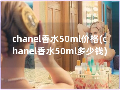 chanel香水50ml价格(chanel香水50m