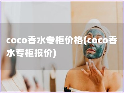 coco香水专柜价格(coco香水专柜报价)