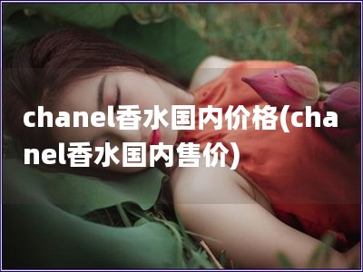 chanel香水国内价格(chanel香水国内售价)