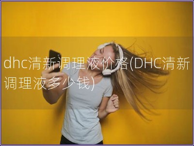 dhc清新调理液价格(DHC清新调理液多少钱)