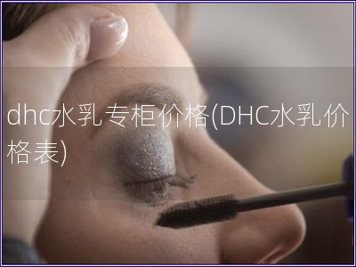 dhc水乳专柜价格(DHC水乳价格表)