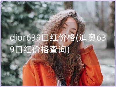 dior639口红价格(迪奥639口红价格查询) dior639口红价格(迪奥639口红价格查询)
