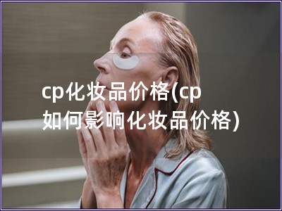 cp化妆品价格(cp 如何影响化妆品价格)