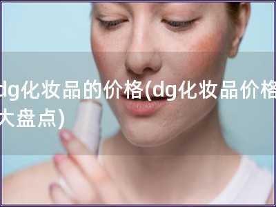 dg化妆品的价格(dg化妆品价格大盘点) dg化妆品的价格(dg化妆品价格大盘点)
