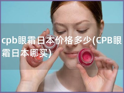 cpb眼霜日本价格多少(CPB眼霜日本哪买) cpb眼霜日本价格多少(CPB眼霜日本哪买)