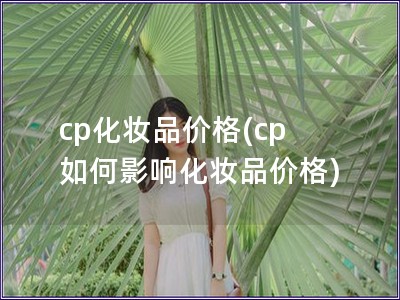 cp化妆品价格(cp 如何影响化妆品价格) cp化妆品价格(cp 如何影响化妆品价格)