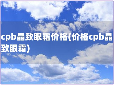 cpb晶致眼霜价格(价格cpb晶致眼霜) cpb晶致眼霜价格(价格cpb晶致眼霜)