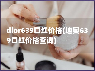 dior639口红价格(迪奥639口红价格查询)