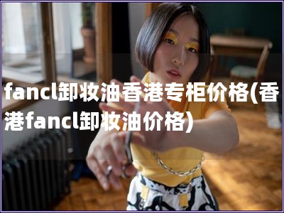 fancl卸妆油香港专柜价格(香港fancl卸妆油价