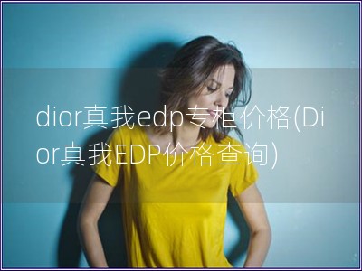 dior真我edp专柜价格(Dior真我EDP价格查询)