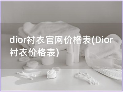 dior衬衣官网价格表(Dior衬衣价格表)