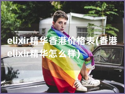 elixir精华香港价格表(香港elixir精华怎么