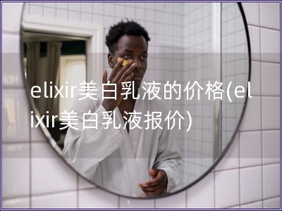 elixir美白乳液的价格(elixir美白乳液报价) elixir美白乳液的价格(elixir美白乳液报价)