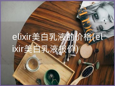 elixir美白乳液的价格(elixir美白乳液报价