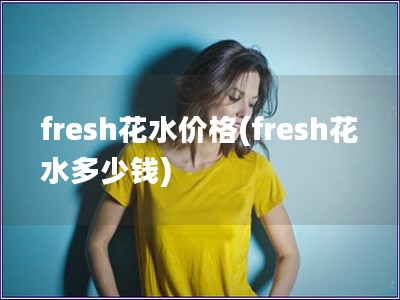 fresh花水价格(fresh花水多少钱)